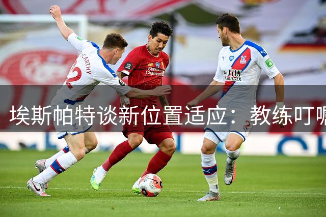 埃斯帕特谈新位置适应：教练叮嘱我要保持自信