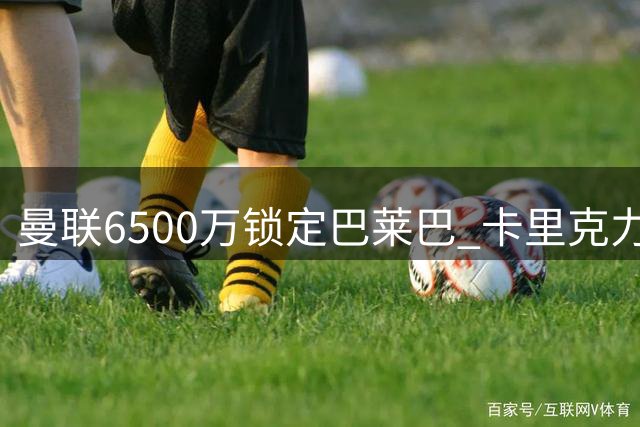 曼联6500万锁定巴莱巴 卡里克力荐最佳人选