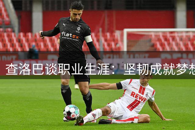 查洛巴谈职业生涯：坚韧成就梦想，感恩图赫尔栽培