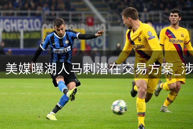 美媒曝湖人马刺潜在交易方案 涉及多位球员与选秀权